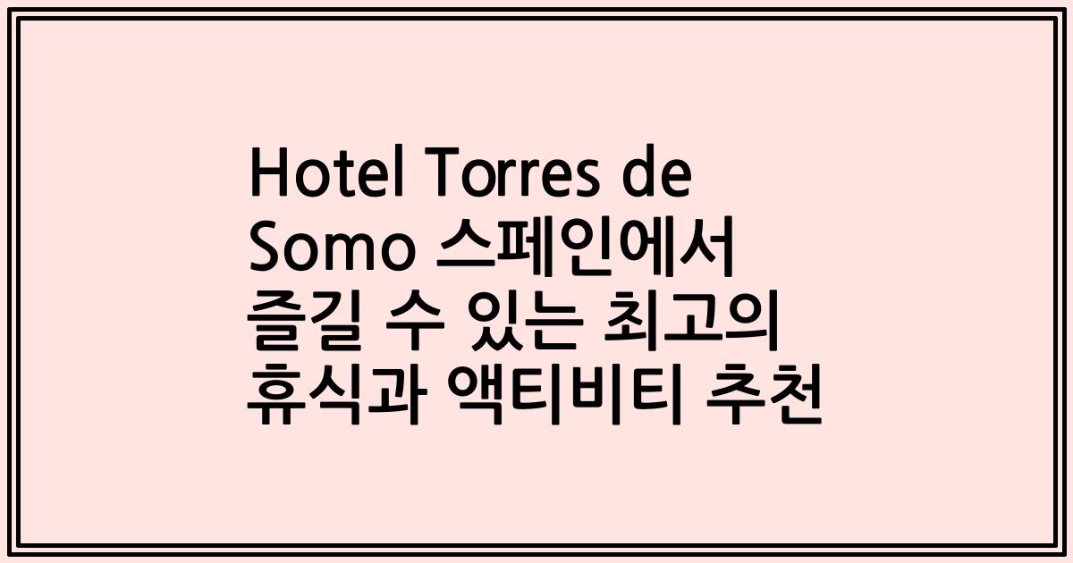 Hotel Torres de Somo 스페인에서 즐길 수 있는 최고의 휴식과 액티비티 추천