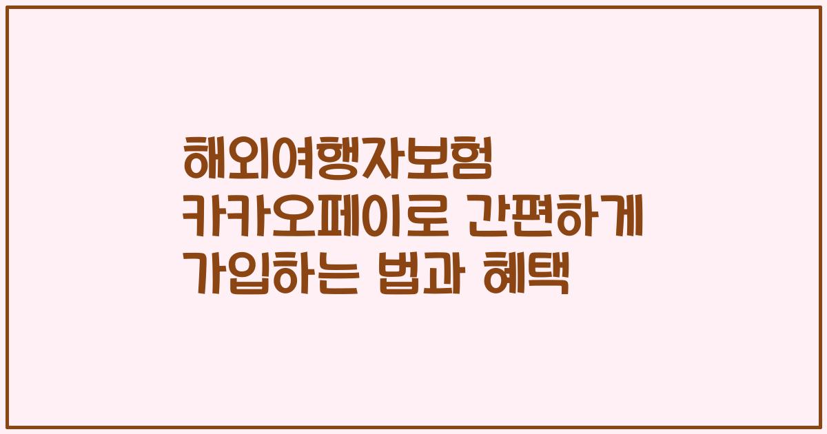 해외여행자보험 카카오페이로 간편하게 가입하는 법과 혜택