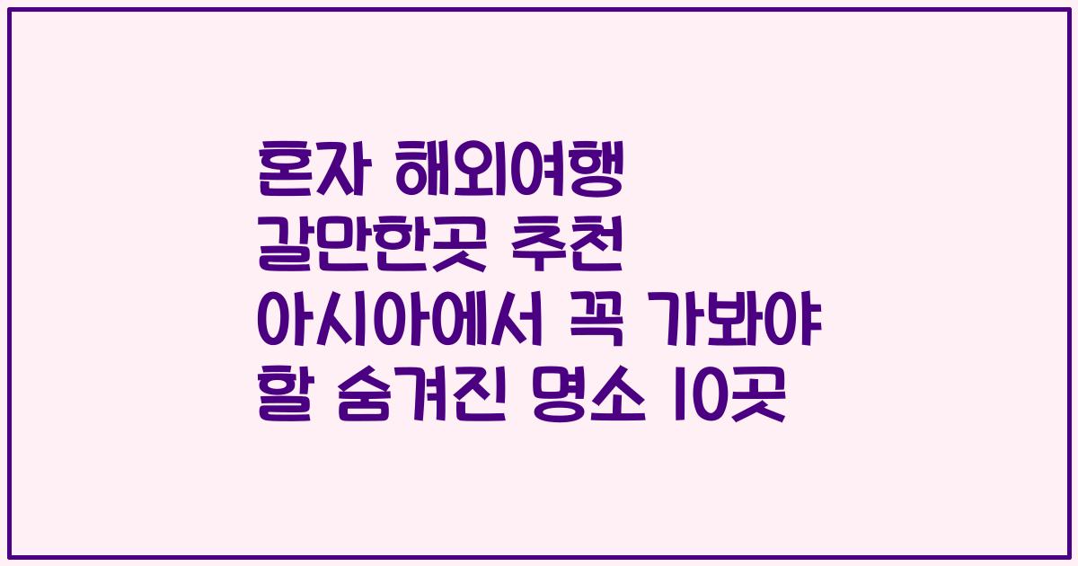 혼자 해외여행 갈만한곳 추천 아시아에서 꼭 가봐야 할 숨겨진 명소 10곳