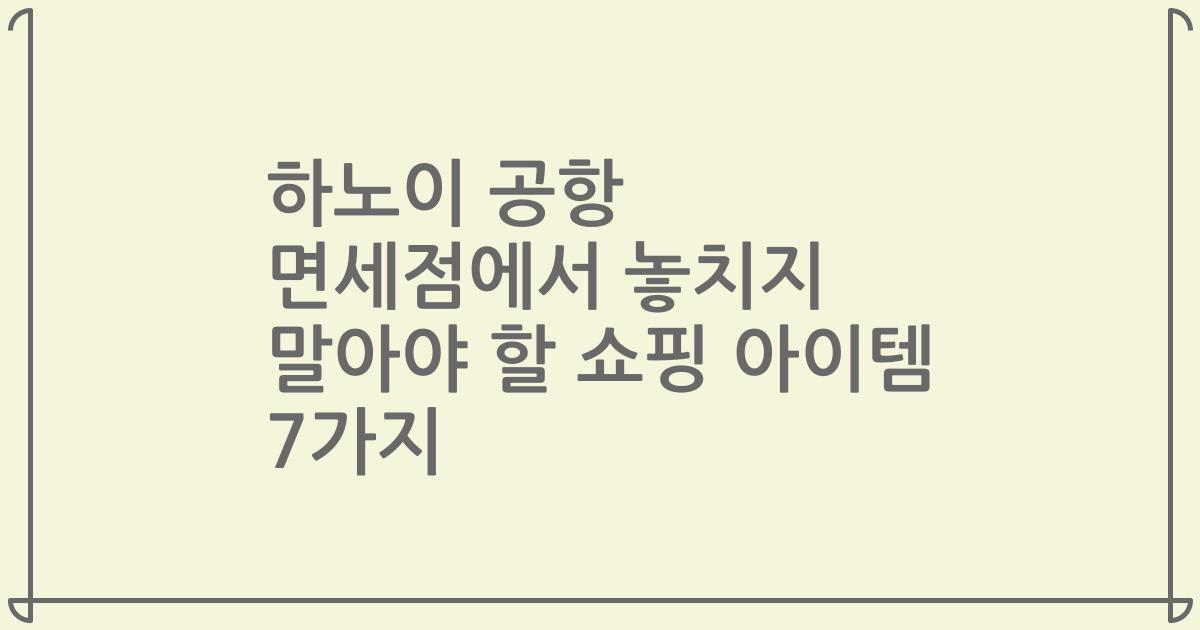 하노이 공항 면세점에서 놓치지 말아야 할 쇼핑 아이템 7가지