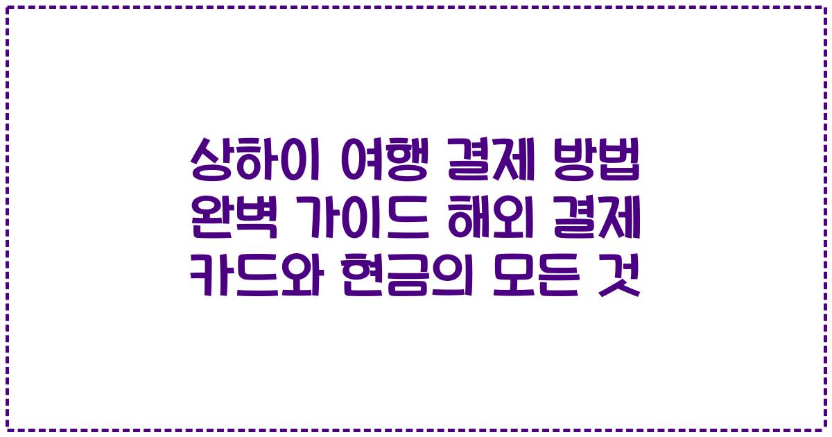 상하이 여행 결제 방법 완벽 가이드 해외 결제 카드와 현금의 모든 것