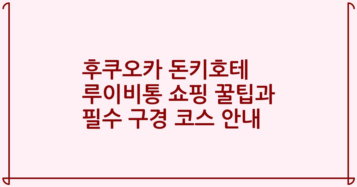 후쿠오카 돈키호테 루이비통 쇼핑 꿀팁과 필수 구경 코스 안내