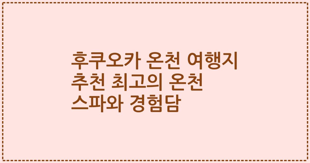 후쿠오카 온천 여행지 추천 최고의 온천 스파와 경험담